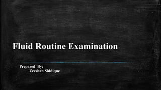Fluid Routine Examination
Prepared By:
Zeeshan Siddique
 