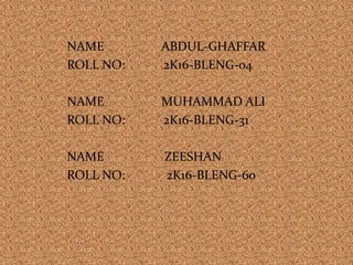 NAME ABDUL-GHAFFAR
ROLL NO: 2K16-BLENG-04
NAME MUHAMMAD ALI
ROLL NO: 2K16-BLENG-31
NAME ZEESHAN
ROLL NO: 2K16-BLENG-60
 