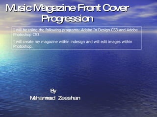 Music Magazine Front Cover Progression By  Muhammad Zeeshan I will be using the following programs: Adobe In Design CS3 and Adobe Photoshop CS3. I will create my magazine within indesign and will edit images within Photoshop. 