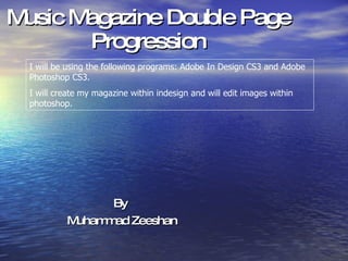 Music Magazine Double Page Progression By  Muhammad Zeeshan I will be using the following programs: Adobe In Design CS3 and Adobe Photoshop CS3. I will create my magazine within indesign and will edit images within photoshop. 