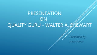 PRESENTATION
ON
QUALITY GURU - WALTER A. SHEWART
Presented by
Anas Abrar
 
