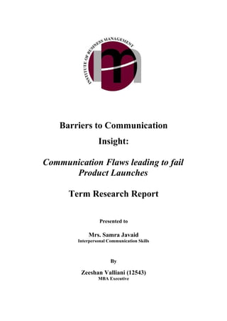 Barriers to Communication
                 Insight:

Communication Flaws leading to fail
      Product Launches

      Term Research Report

                  Presented to

             Mrs. Samra Javaid
        Interpersonal Communication Skills



                       By

         Zeeshan Valliani (12543)
                 MBA Executive
 