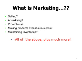 What is Marketing…??
• Selling?
• Advertising?
• Promotions?
• Making products available in stores?
• Maintaining inventor...