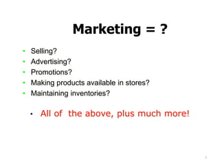 Marketing = ?
• Selling?
• Advertising?
• Promotions?
• Making products available in stores?
• Maintaining inventories?
• ...