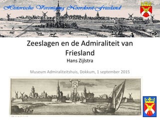 Zeeslagen en de Admiraliteit van
Friesland
Hans Zijlstra
Museum Admiraliteitshuis, Dokkum, 1 september 2015
 