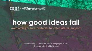 © 2018, zeet consulting incorporated
how good ideas fail
annie hardy | founder and managing director
@ergoannie | @PCAustin
overcoming cultural obstacles to foster internal support
+
 