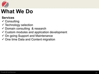 14Private & Confidential
What We Do
Services
 Consulting
 Technology selection
 Domain consulting & research
 Custom modules and application development
 On going Support and Maintenance
 One time Data and Content migration
 
