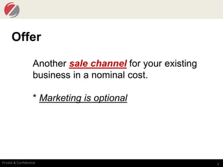 3Private & Confidential
Offer
Another sale channel for your existing
business in a nominal cost.
* Marketing is optional
 