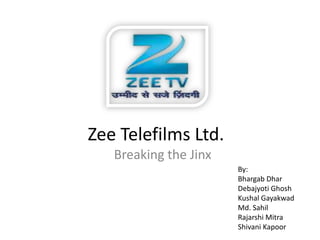 Zee Telefilms Ltd.
   Breaking the Jinx
                       By:
                       Bhargab Dhar
                       Debajyoti Ghosh
                       Kushal Gayakwad
                       Md. Sahil
                       Rajarshi Mitra
                       Shivani Kapoor
 