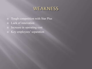    Tough competition with Star Plus
   Lack of innovation
   Increase in operating cost
   Key employees’ separation
 