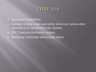    Increased Competition.
   Increase in daily soaps and reality shows on various other
    channels is an real threat to the channel.
   ZEE Turnover distibution venture.
   Declining viewership and revenue shares
 