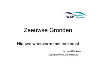 Zeeuwse Gronden Nieuwe woonvorm met toekomst Jan van Blarikom Lezing Similes, 26 maart 2011 