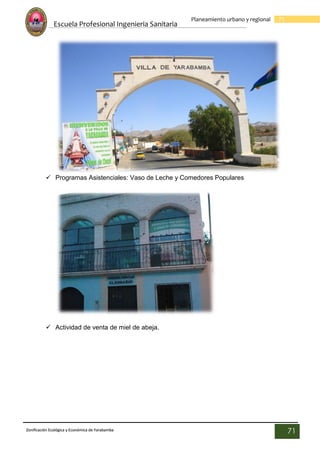 Escuela Profesional Ingenieria Sanitaria
71
Planeamiento urbano y regional
Zonificación Ecológica y Económica de Yarabamba
71
 Programas Asistenciales: Vaso de Leche y Comedores Populares
 Actividad de venta de miel de abeja.
 