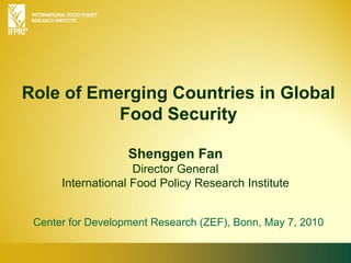 Role of Emerging Countries in Global Food Security Shenggen FanDirector General International Food Policy Research Institute Center for Development Research (ZEF), Bonn, May 7, 2010 