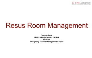 Resus Room Management
Dr Andy Buck
MBBS BMedSc(Hons) FACEM
Director
Emergency Trauma Management Course
 