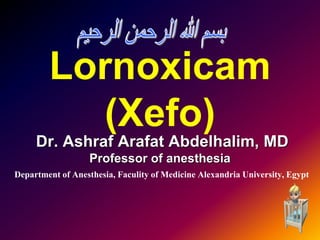 Lornoxicam
(Xefo)
Dr. Ashraf Arafat Abdelhalim, MD
Professor of anesthesia
Department of Anesthesia, Faculity of Medicine Alexandria University, Egypt
1
 