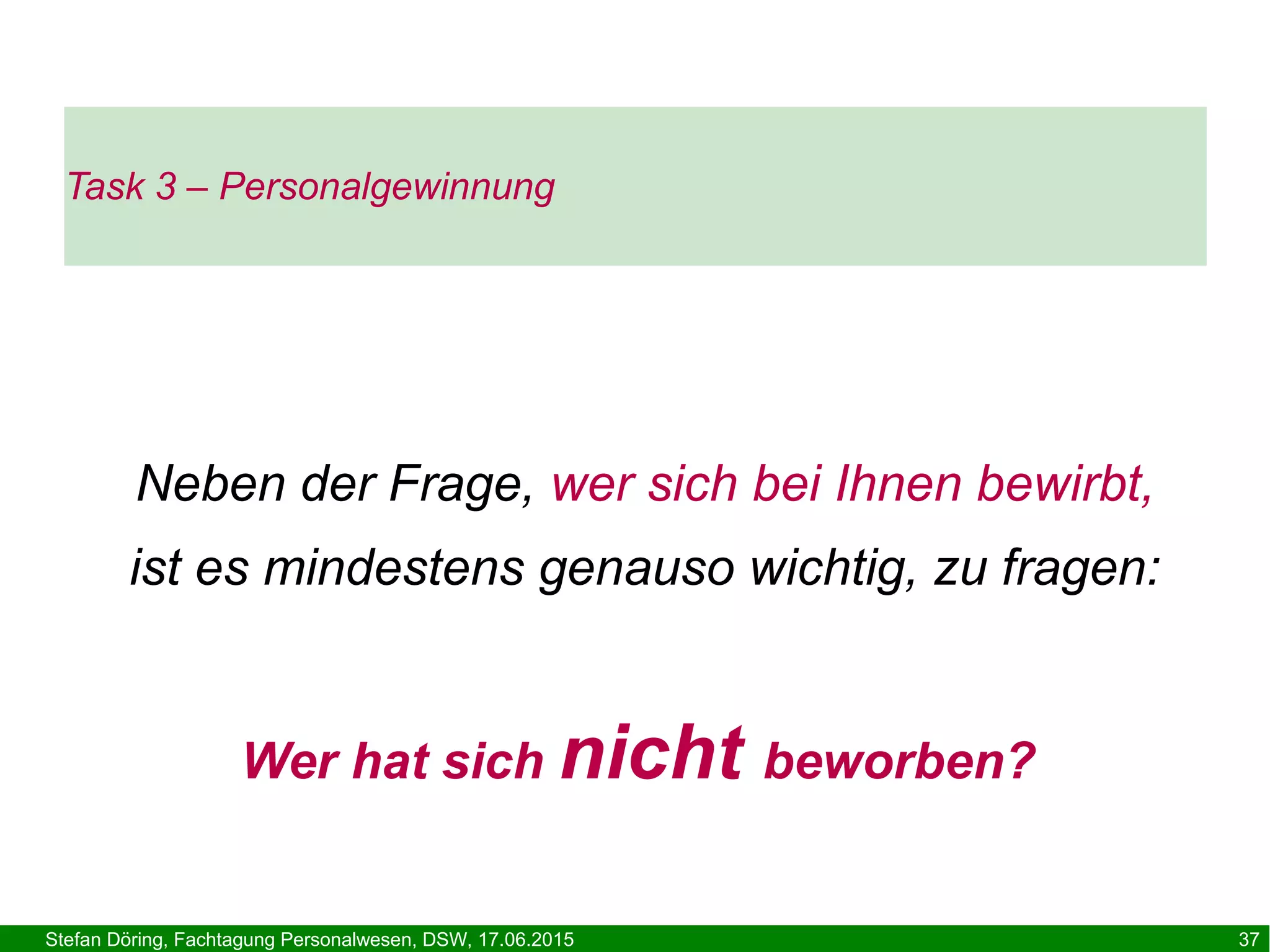 Stefan Döring, Fachtagung Personalwesen, DSW, 17.06.2015 37
Task 3 – Personalgewinnung
Neben der Frage, wer sich bei Ihnen bewirbt,
ist es mindestens genauso wichtig, zu fragen:
Wer hat sich nicht beworben?
 