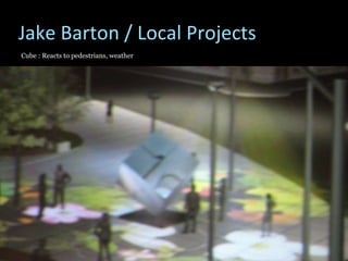 Jake Barton / Local Projects Cube : Reacts to pedestrians, weather 
