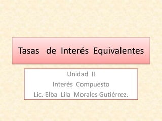 Tasas de Interés Equivalentes
Unidad II
Interés Compuesto
Lic. Elba Lila Morales Gutiérrez.
 