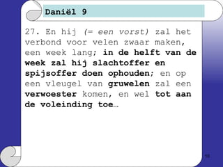 Daniël 9 27. En hij  (= een vorst)  zal het verbond voor velen zwaar maken, een week lang;  in de helft van de week zal hij slachtoffer en spijsoffer doen ophouden ; en op een vleugel van  gruwelen  zal een  verwoester  komen, en wel  tot aan de voleinding toe … 