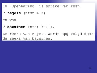 In ‘Openbaring’ is sprake van resp. 7 zegels  (hfst 6-8)  en van  7 bazuinen  (hfst 8-11).  De reeks van zegels wordt opgevolgd door de reeks van bazuinen.  