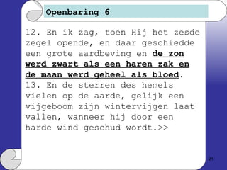 Openbaring 6 12. En ik zag, toen Hij het zesde zegel opende, en daar geschiedde een grote aardbeving en  de zon werd zwart als een haren zak en de maan werd geheel als bloed . 13. En de sterren des hemels vielen op de aarde, gelijk een vijgeboom zijn wintervijgen laat vallen, wanneer hij door een harde wind geschud wordt.>> 