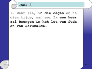 Joël 3 1. Want zie,  in die dagen  en te dien tijde, wanneer Ik  een keer zal brengen in het lot van Juda en van Jeruzalem… 