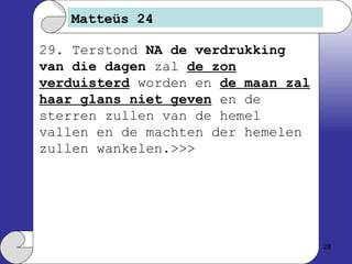 Matteüs 24 29. Terstond  NA de verdrukking van die dagen  zal  de zon verduisterd  worden en  de maan zal haar glans niet geven  en de sterren zullen van de hemel vallen en de machten der hemelen zullen wankelen.>>> 