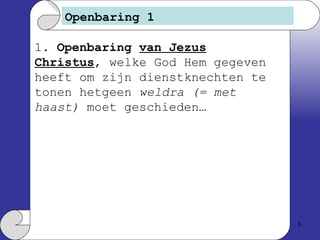 Openbaring 1 1.  Openbaring  van Jezus Christus , welke God Hem gegeven heeft om zijn dienstknechten te tonen hetgeen  weldra   (= met haast)  moet geschieden… 