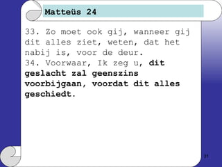 Matteüs 24 33. Zo moet ook gij, wanneer gij dit alles ziet, weten, dat het nabij is, voor de deur. 34. Voorwaar, Ik zeg u,  dit geslacht zal geenszins voorbijgaan, voordat dit alles geschiedt . 