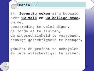 Daniël 9 24.  Zeventig weken  zijn bepaald over   uw volk  en  uw heilige stad , om de…  overtreding te voleindigen,  de zonde af te sluiten,  de ongerechtigheid te verzoenen, eeuwige gerechtigheid te brengen,  gezicht en profeet te bezegelen en iets allerheiligst te zalven. 