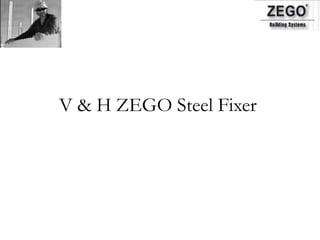 V & H ZEGO Steel Fixer
 