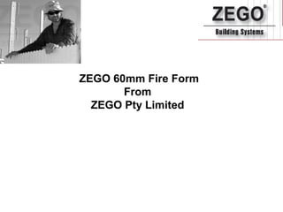 ZEGO 60mm Fire Form
       From
  ZEGO Pty Limited
 