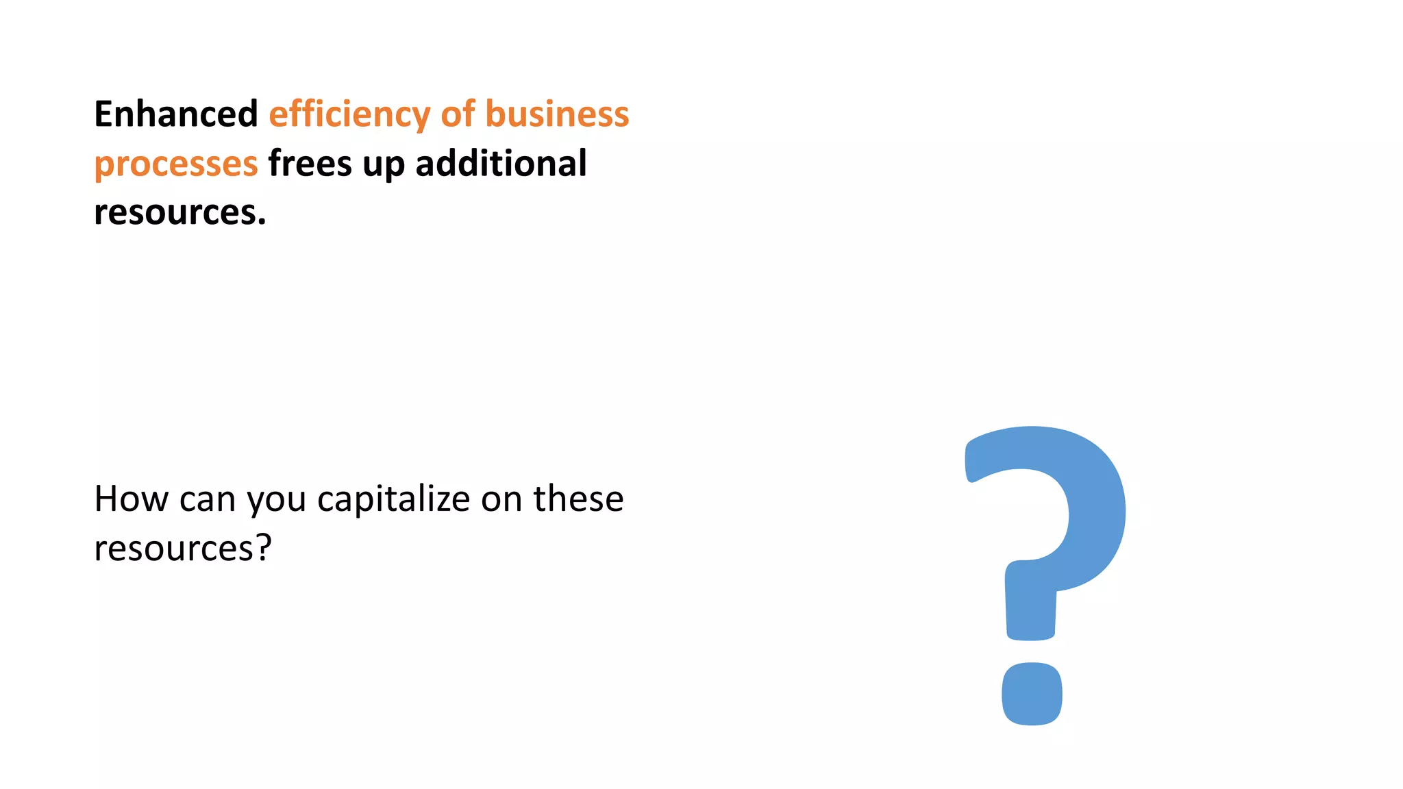 Enhanced efficiency of business
processes frees up additional
resources.
?
How can you capitalize on these
resources?
 