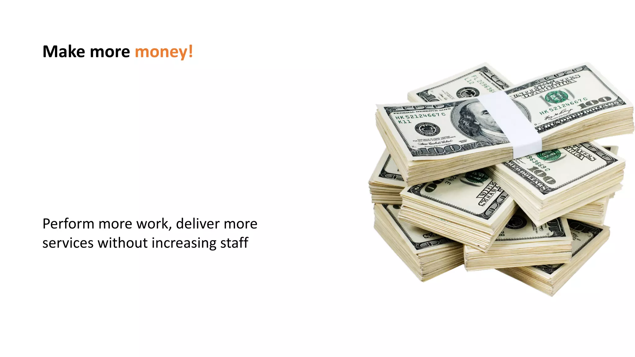 Make more money!
Perform more work, deliver more
services without increasing staff
 
