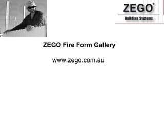 ZEGO Fire Form Gallery
www.zego.com.au
 