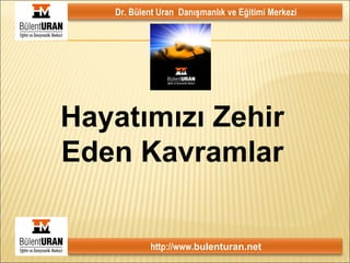 Hayatımızı Zehir Eden Kavramlar Dr. Bülent Uran  Danışmanlık ve Eğitimi Merkezi http://www. bulenturan.net 