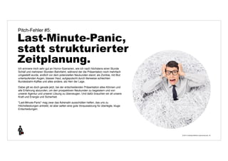 © 2014 | Andreas Wiehrdt | www.nb-doc.de | 
Pitch-Fehler #5: 
Last-Minute-Panic, 
statt strukturierter 
Zeitplanung. 
23 
Ich erinnere mich sehr gut an Horror-Szenarien, wie ich nach höchstens einer Stunde 
Schlaf und mehreren Stunden Bahnfahrt, während der die Präsentation noch mehrfach 
umgestellt wurde, endlich vor dem potenziellen Neukunden stand; als Zombie, mit Blut 
unterlaufenden Augen, blasser Haut, aufgeputscht durch literweise schlechten 
Bundesbahn-Kaffee und alles andere, als Herr der Lage. 
Dabei gilt es doch gerade jetzt, bei der entscheidenden Präsentation alles Können und 
alle Erfahrung abzurufen, um den prospektiven Neukunden zu begeistern und von 
unserer Agentur und unserer Lösung zu überzeugen. Und dafür brauchen wir all unsere 
Kraft und Energie und Sicherheit. 
"Last-Minute-Panic" mag zwar das Adrenalin ausschütten helfen, das uns zu 
Höchstleistungen antreibt, ist aber selten eine gute Voraussetzung für überlegte, kluge 
Entscheidungen. 
 