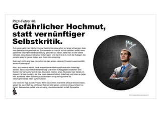© 2014 | Andreas Wiehrdt | www.nb-doc.de | 
Pitch-Fehler #6: 
Gefährlicher Hochmut, 
statt vernünftiger 
Selbstkritik. 
27 
Zum einen geht man häufig mit einer bestimmten Idee schon so lange schwanger, dass 
man betriebsblind geworden ist. Zum anderen ist man oft so froh darüber, endlich eine 
passende und mehrheitsfähige Lösung gefunden zu haben, dass man es sich selbst 
verbietet, diese Idee ernsthaft zu hinterfragen. Und dann sind da noch die Kollegen, die 
ohnehin alles für genial halten, was ihrem Hirn entspringt. 
Aber wem nützt eine Idee, die schon bei dem ersten cleveren Einwand zusammenfällt, 
wie ein Kartenhaus? 
Also, auch wenn's wehtut: Jede ansprechende Idee muss konstruktiv hinterfragt 
werden, bevor sie ernsthaft weiterverfolgt und einem Auftraggeber empfohlen wird. 
Nutzen Sie hierzu die Technik des Advocatus Diaboli, eines Advokaten des Teufels (in 
diesem Fall des Kunden), der Ihre Ideen bewusst kritisch hinterfragt und ihnen so dabei 
hilft, schwache Ideen frühzeitig auszusondern und gute Argumente für 
vielversprechende Ideen zu formulieren. 
Und noch ein Tipp aus der Praxis: Wenn Sie wirklich mal keine schlaue Antwort haben, 
geben Sie es einfach zu und lassen Sie sich Zeit geben, um eine schlaue Antwort zu 
finden. Niemand ist perfekt und ein wenig Unvollkommenheit schafft Sympathie. 
 