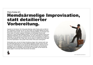 Pitch-Fehler #1: 
Hemdsärmelige Improvisation, 
statt detailierter 
Vorbereitung. 
© 2014 | Andreas Wiehrdt | www.nb-doc.de | 
5 
Eigentlich ein No-Brainer: Der Erfolg jedes Meetings, jedes Projekts steht und fällt mit 
der Vorbereitung. Sprechen wir hier von dem ersten und wichtigen Meeting mit einem 
potenziellen neuen Kunden, dem so genannten Chemistry-Meeting. Es schockiert mich 
immer wieder mit welcher sorglosen Leichtigkeit und fahrlässigen Routine viele 
Agenturen in diese wichtigen Meetings gehen. Da wird dann die Standard-Power-Point- 
Credential-Präsentation auf den Laptop geladen, ein paar präsentable und verfügbare 
Mitarbeiter ins Auto gesteckt und die dann auf der Fahrt zum prospektiven Kunden kurz 
auf den Stand gebracht. Die "Präse" kann man ja ohnehin im Schlaf und der Rest lässt 
sich prima improvisieren. Sind ja alles Profis an Bord. Wird schon schief gehen! 
Schief gehen kann und wird mit dieser Einstellung einiges. Denn niemand weiß, was 
der potenzielle Neukunde sich von dem Meeting eigentlich erwartet. Keiner hat eine 
Ahnung vom Zeitkontingent und der Agenda des Werbetreibenden. Niemand hat sich 
eingehender mit den spezifischen Herausforderungen der Marke oder des Marktes 
beschäftigt. Man ist im Blindflug, was die Vitae der Entscheider und die Historie der 
Marke angeht. So wird das nichts! Das können Sie besser. 
 