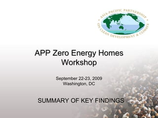 APP Zero Energy Homes Workshop September 22-23, 2009 Washington, DC SUMMARY OF KEY FINDINGS 