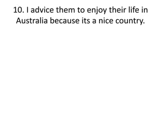 10. I advice them to enjoy their life in Australia because its a nice country.