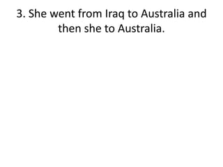 3. She went from Iraq to Australia and then she to Australia.