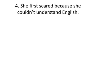 4. She first scared because she couldn’t understand English.