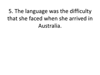 5. The language was the difficultythat she faced when she arrived in Australia.