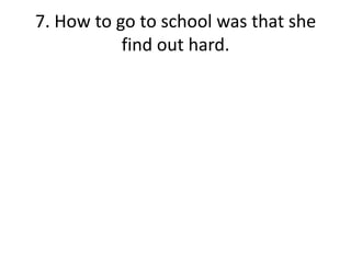7. How to go to school was that she find out hard.