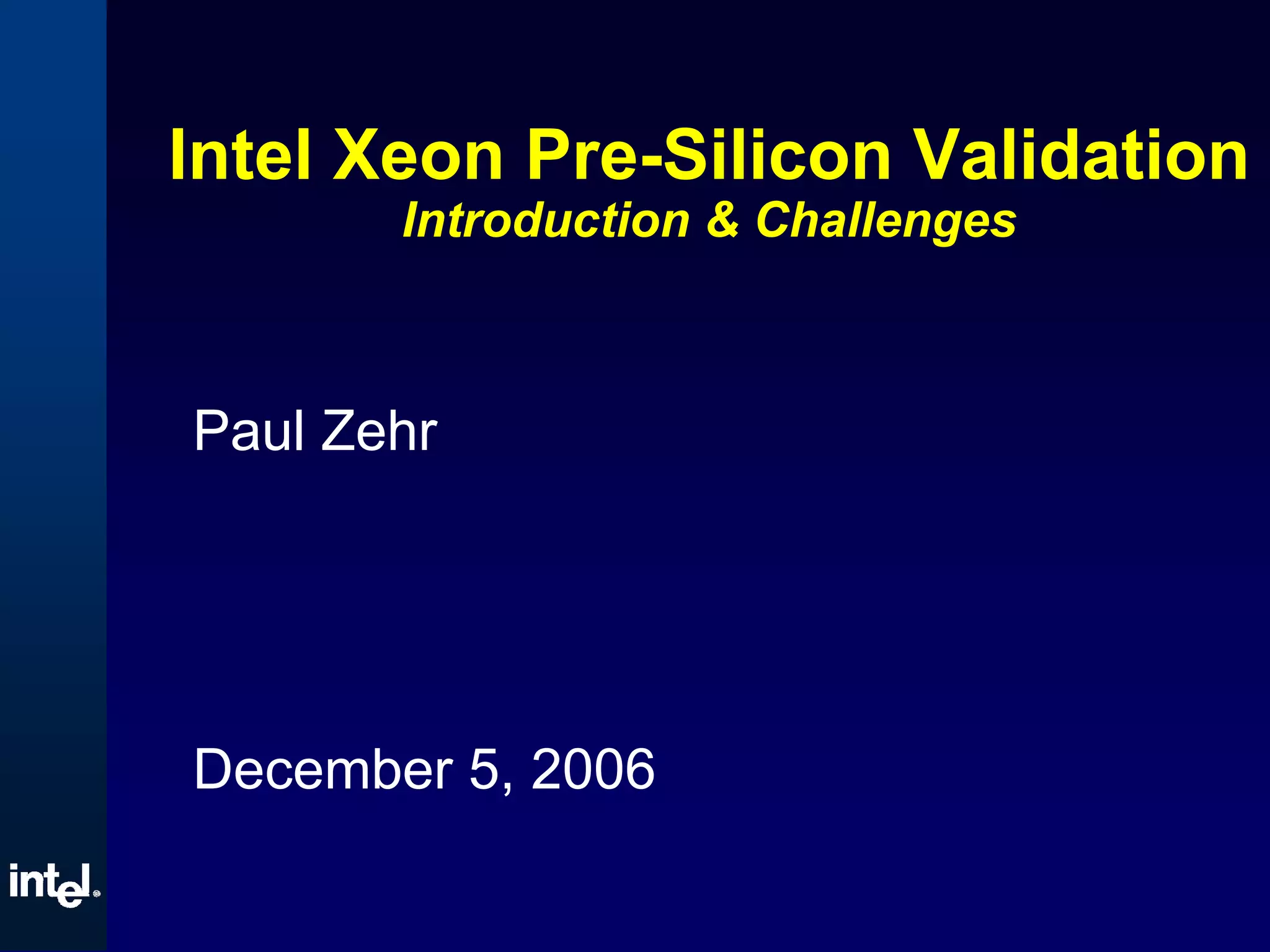 Intel Xeon Pre-Silicon Validation
Introduction & Challenges
Paul Zehr
December 5, 2006
 