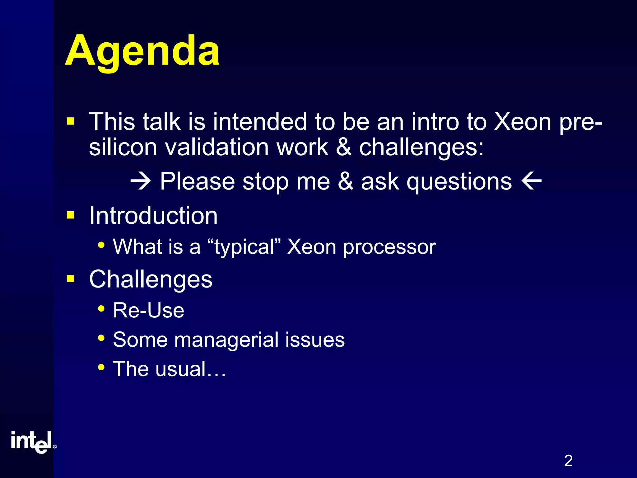 2
Agenda
This talk is intended to be an intro to Xeon pre-
silicon validation work & challenges:
Please stop me & ask questions
Introduction
• What is a “typical” Xeon processor
Challenges
• Re-Use
• Some managerial issues
• The usual…
 