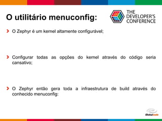 Globalcode – Open4education
O utilitário menuconfig:
O Zephyr é um kernel altamente configurável;
Configurar todas as opções do kernel através do código seria
cansativo;
O Zephyr então gera toda a infraestrutura de build através do
conhecido menuconfig:
 