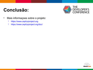 Globalcode – Open4education
Conclusão:
• Mais informaçoes sobre o projeto:
 https://www.zephyrproject.org
 https://www.zephyrproject.org/doc/
 